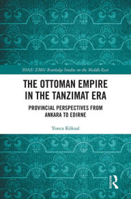 Title: The Ottoman Empire in the Tanzimat Era: Provincial Perspectives from Ankara to Edirne, Author: Yonca Köksal