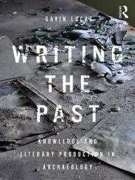 Title: Writing the Past: Knowledge and Literary Production in Archaeology, Author: Gavin Lucas