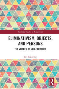 Title: Eliminativism, Objects, and Persons: The Virtues of Non-Existence, Author: Jiri Benovsky