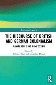 Title: The Discourse of British and German Colonialism: Convergence and Competition, Author: Felicity Rash