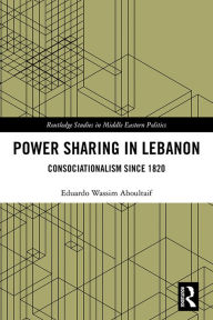 Title: Power Sharing in Lebanon: Consociationalism Since 1820, Author: Eduardo Wassim Aboultaif