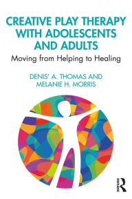 Title: Creative Play Therapy with Adolescents and Adults: Moving from Helping to Healing, Author: Denis' A. Thomas