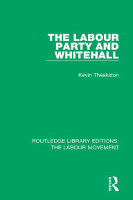 Title: The Labour Party and Whitehall, Author: Kevin Theakston