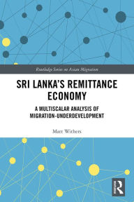 Title: Sri Lanka's Remittance Economy: A Multiscalar Analysis of Migration-Underdevelopment, Author: Matt Withers