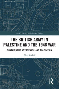 Title: The British Army in Palestine and the 1948 War: Containment, Withdrawal and Evacuation, Author: Alon Kadish