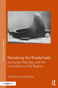 Title: Remaking the Readymade: Duchamp, Man Ray, and the Conundrum of the Replica, Author: Adina Kamien-Kazhdan