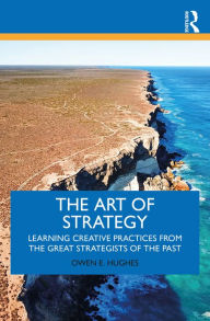 Title: The Art of Strategy: Learning Creative Practices from the Great Strategists of the Past, Author: Owen E. Hughes