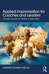 Title: Applied Improvisation for Coaches and Leaders: A Practical Guide for Creative Collaboration, Author: Susanne Schinko-Fischli