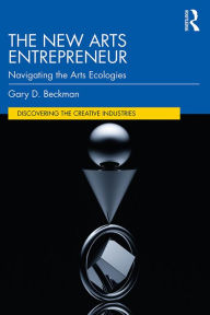 Title: The New Arts Entrepreneur: Navigating the Arts Ecologies, Author: Gary Beckman