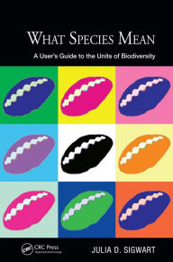 Title: What Species Mean: A User's Guide to the Units of Biodiversity, Author: Julia D. Sigwart