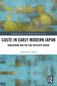 Title: Caste in Early Modern Japan: Danzaemon and the Edo Outcaste Order, Author: Timothy Amos