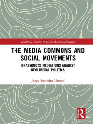 Title: The Media Commons and Social Movements: Grassroots Mediations Against Neoliberal Politics, Author: Jorge Saavedra Utman