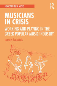 Title: Musicians in Crisis: Working and Playing in the Greek Popular Music Industry, Author: Ioannis Tsioulakis