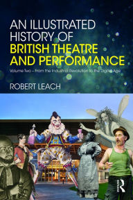Title: An Illustrated History of British Theatre and Performance: Volume Two - From the Industrial Revolution to the Digital Age, Author: Robert Leach