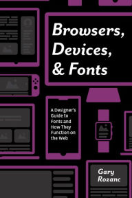 Title: Browsers, Devices, and Fonts: A Designer's Guide to Fonts and How They Function on the Web, Author: Gary Rozanc