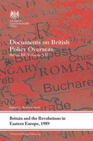 Title: Britain and the Revolutions in Eastern Europe, 1989: Documents on British Policy Overseas, Series III, Volume XII, Author: Richard Smith