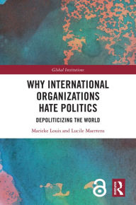 Title: Why International Organizations Hate Politics: Depoliticizing the World, Author: Marieke Louis