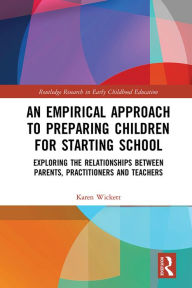 Title: An Empirical Approach to Preparing Children for Starting School: Exploring the Relationships between Parents, Practitioners and Teachers, Author: Karen Wickett