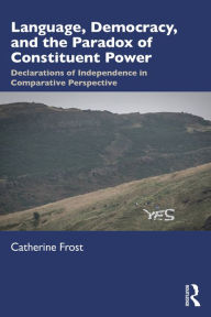 Title: Language, Democracy, and the Paradox of Constituent Power: Declarations of Independence in Comparative Perspective, Author: Catherine Frost