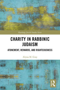 Title: Charity in Rabbinic Judaism: Atonement, Rewards, and Righteousness, Author: Alyssa M. Gray