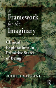 Title: A Framework for the Imaginary: Clinical Explorations in Primitive States of Being, Author: Judith L. Mitrani