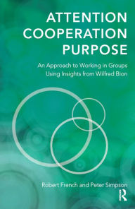 Title: Attention, Cooperation, Purpose: An Approach to Working in Groups Using Insights from Wilfred Bion, Author: Robert French