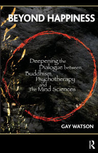 Title: Beyond Happiness: Deepening the Dialogue between Buddhism, Psychotherapy and the Mind Sciences, Author: Gay Watson