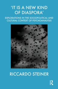Title: 'It is a New Kind of Diaspora': Explorations in the Sociopolitical and Cultural Context of Psychoanalysis, Author: Riccardo Steiner