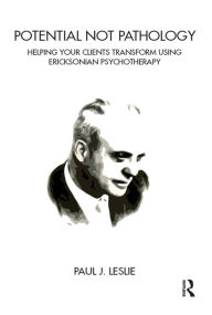 Title: Potential Not Pathology: Helping Your Clients Transform Using Ericksonian Psychotherapy, Author: Paul J. Leslie