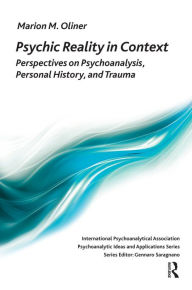 Title: Psychic Reality in Context: Perspectives on Psychoanalysis, Personal History, and Trauma, Author: Marion Michel Oliner