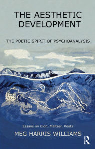 Title: The Aesthetic Development: The Poetic Spirit of Psychoanalysis: Essays on Bion, Meltzer, Keats, Author: Meg Harris Williams