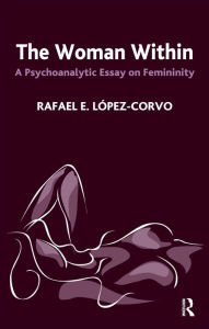 Title: The Woman Within: A Psychoanalytic Essay on Femininity, Author: Rafael E. Lopez-Corvo