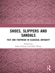 Title: Shoes, Slippers, and Sandals: Feet and Footwear in Classical Antiquity, Author: Sadie Pickup