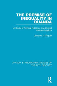 Title: The Premise of Inequality in Ruanda: A Study of Political Relations in a Central African Kingdom, Author: Jacques J. Maquet