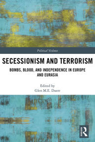 Title: Secessionism and Terrorism: Bombs, Blood and Independence in Europe and Eurasia, Author: Glen Duerr