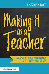 Title: Making it as a Teacher: How to Survive and Thrive in the First Five Years, Author: Victoria Hewett