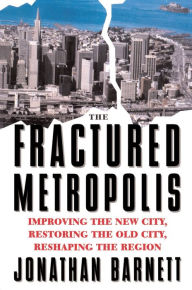 Title: The Fractured Metropolis: Improving The New City, Restoring The Old City, Reshaping The Region, Author: Jonathan Barnett