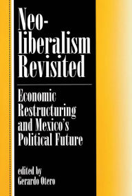 Title: Neoliberalism Revisited: Economic Restructuring And Mexico's Political Future, Author: Gerardo Otero