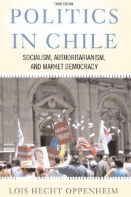 Title: Politics In Chile: Socialism, Authoritarianism, and Market Democracy, Author: Lois Hecht Oppenheim