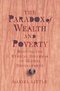 Title: The Paradox Of Wealth And Poverty: Mapping The Ethical Dilemmas Of Global Development, Author: Daniel Little