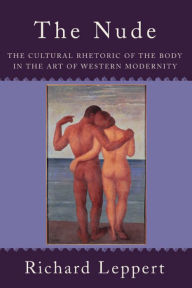 Title: The Nude: The Cultural Rhetoric of the Body in the Art of Western Modernity, Author: Richard Leppert