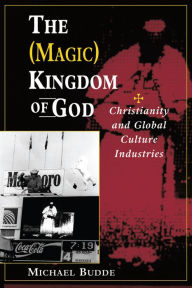 Title: The (Magic) Kingdom Of God: Christianity And Global Culture Industries, Author: Michael L Budde