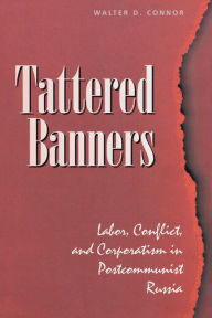 Title: Tattered Banners: Labor, Conflict, And Corporatism In Postcommunist Russia, Author: Walter Connor