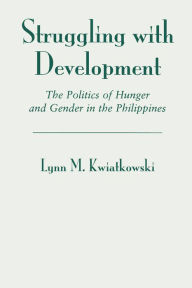 Title: Struggling With Development: The Politics Of Hunger And Gender In The Philippines, Author: Lynn Kwiatkowski