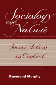 Title: Sociology And Nature: Social Action In Context, Author: Raymond Murphy