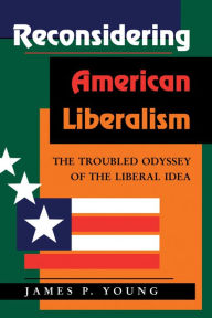 Title: Reconsidering American Liberalism: The Troubled Odyssey Of The Liberal Idea, Author: James Young