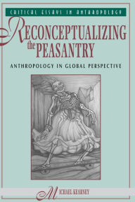 Title: Reconceptualizing The Peasantry: Anthropology In Global Perspective, Author: Michael Kearney