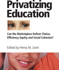 Title: Privatizing Education: Can The School Marketplace Deliver Freedom Of Choice, Efficiency, Equity, And Social Cohesion?, Author: Henry Levin