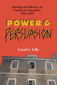 Title: Power And Persuasion: Ideology And Rhetoric In Communist Yugoslavia, 1944-1953, Author: Carol S Lilly