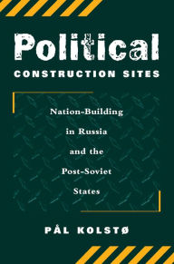 Title: Political Construction Sites: Nation Building In Russia And The Post-soviet States, Author: Pal Kolsto